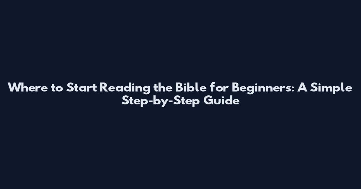 Where to Start Reading the Bible for Beginners: A Simple Step-by-Step Guide