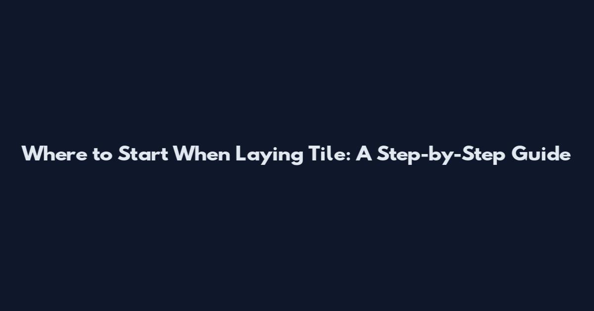 Where to Start When Laying Tile: A Step-by-Step Guide