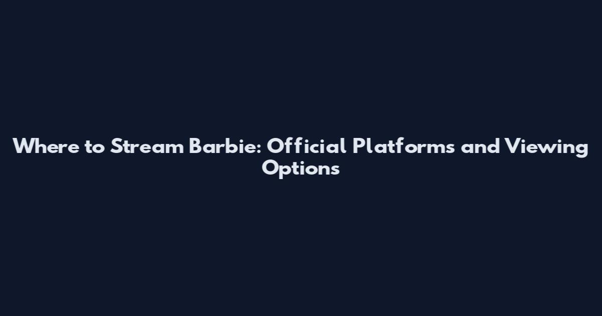Where to Stream Barbie: Official Platforms and Viewing Options
