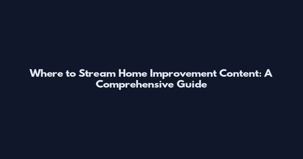 Where to Stream Home Improvement Content: A Comprehensive Guide