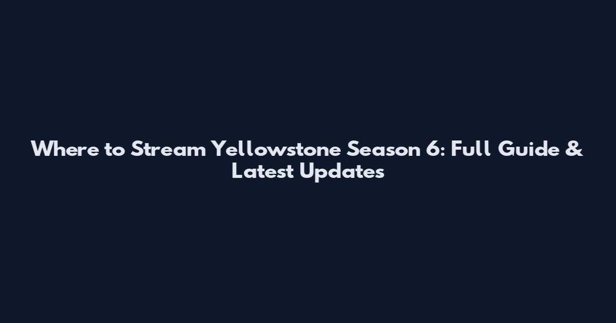 Where to Stream Yellowstone Season 6: Full Guide & Latest Updates