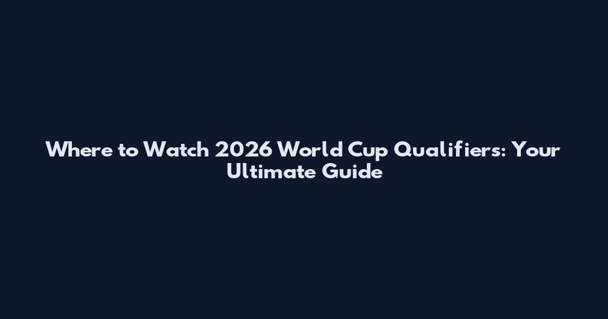 Where to Watch 2026 World Cup Qualifiers: Your Ultimate Guide