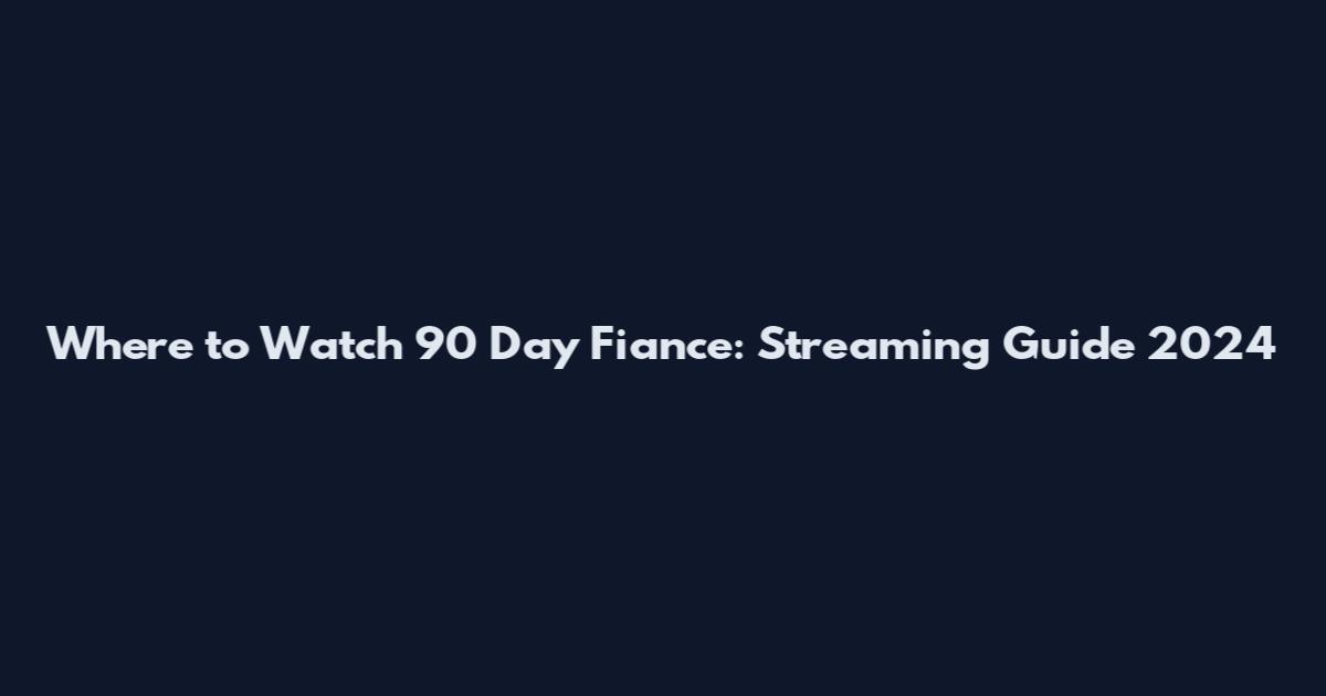 Where to Watch 90 Day Fiance: Streaming Guide 2024