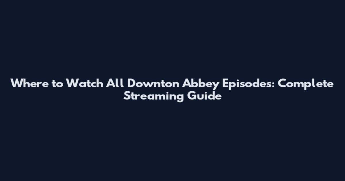 Where to Watch All Downton Abbey Episodes: Complete Streaming Guide