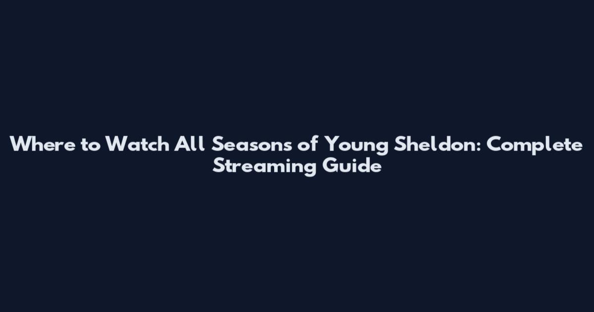 Where to Watch All Seasons of Young Sheldon: Complete Streaming Guide