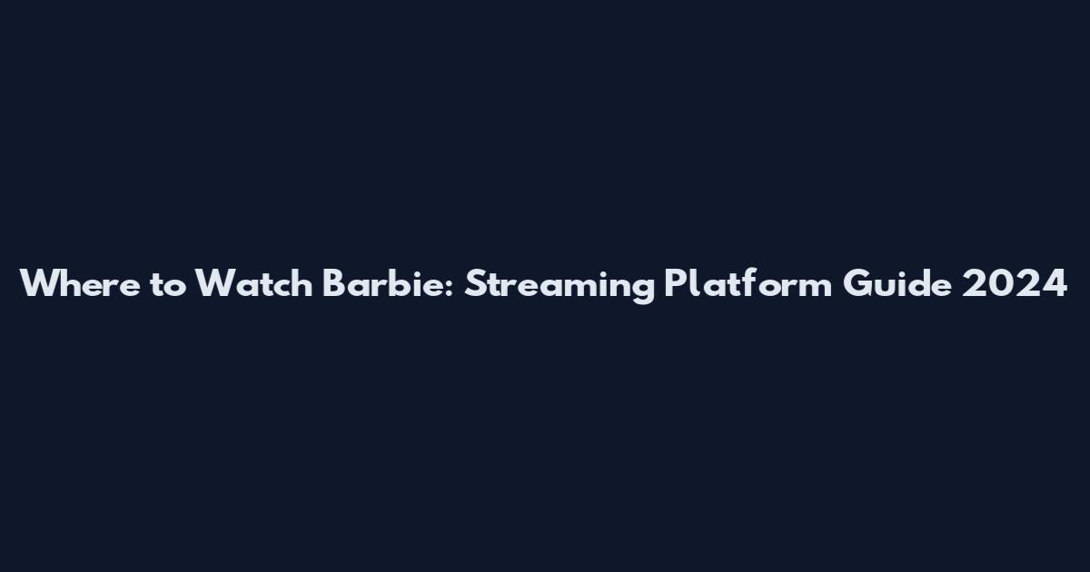 Where to Watch Barbie: Streaming Platform Guide 2024