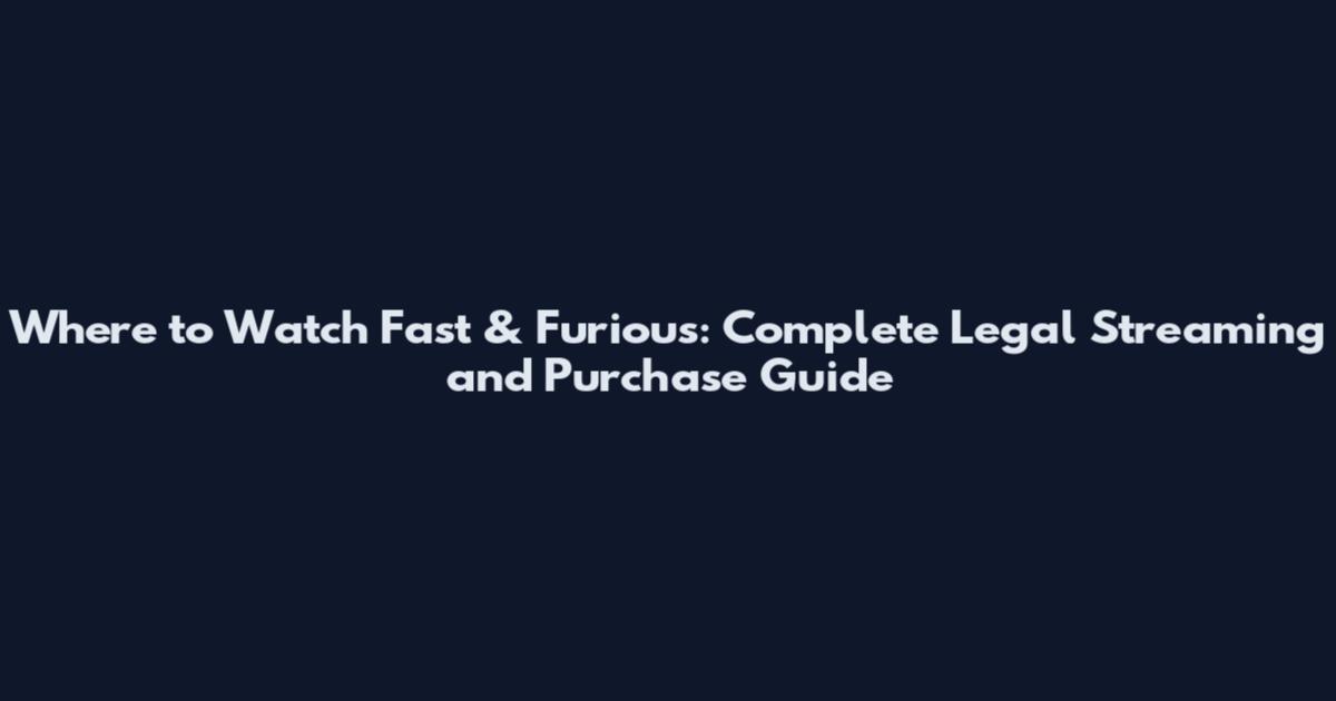 Where to Watch Fast & Furious: Complete Legal Streaming and Purchase Guide