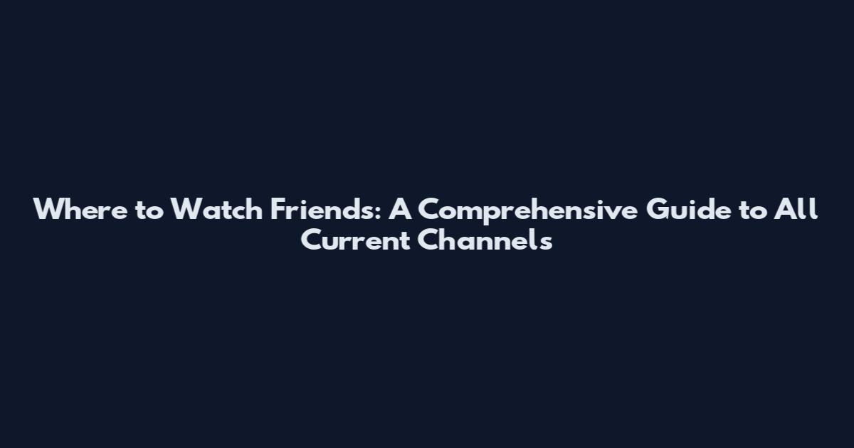 Where to Watch Friends: A Comprehensive Guide to All Current Channels