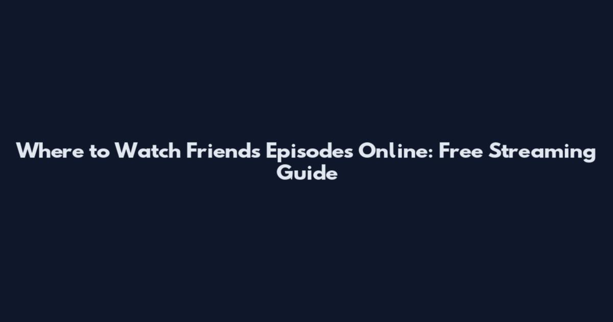 Where to Watch Friends Episodes Online: Free Streaming Guide