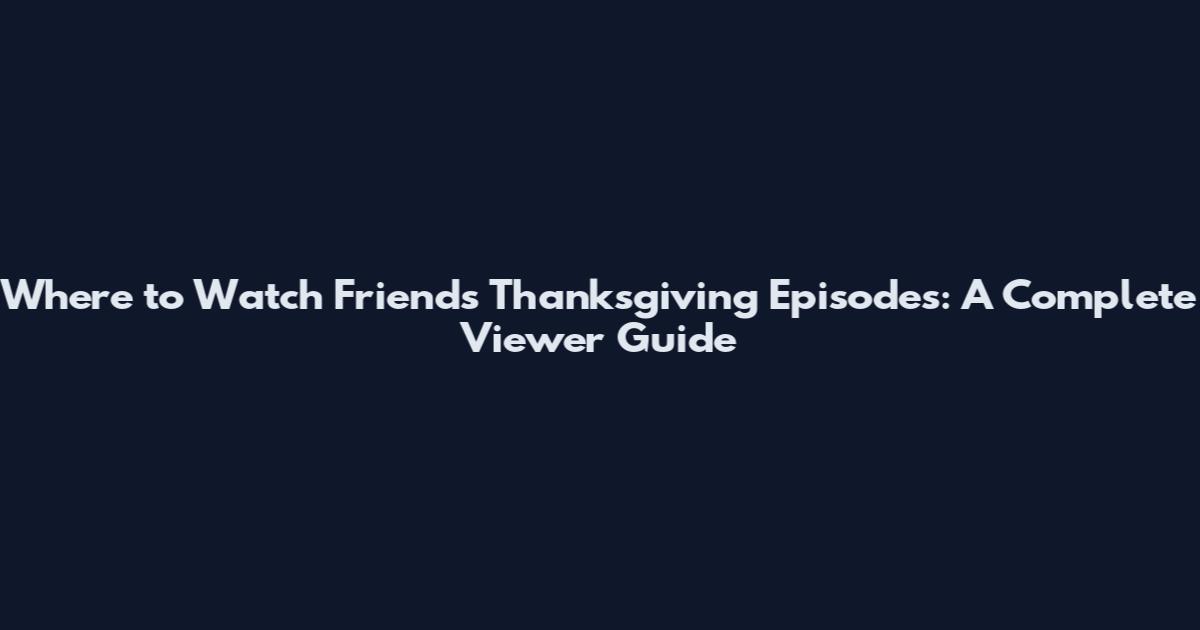 Where to Watch Friends Thanksgiving Episodes: A Complete Viewer Guide