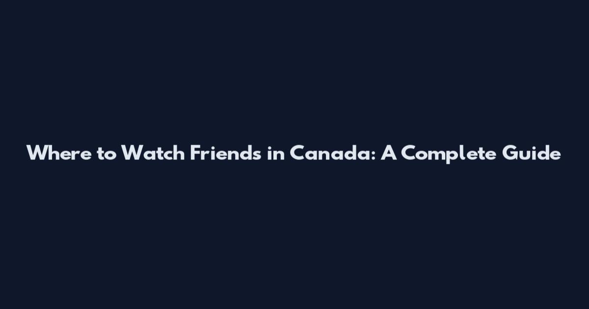 Where to Watch Friends in Canada: A Complete Guide