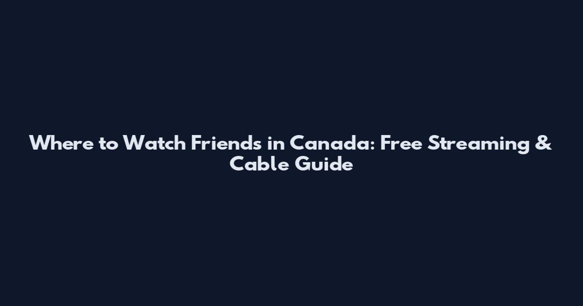 Where to Watch Friends in Canada: Free Streaming & Cable Guide