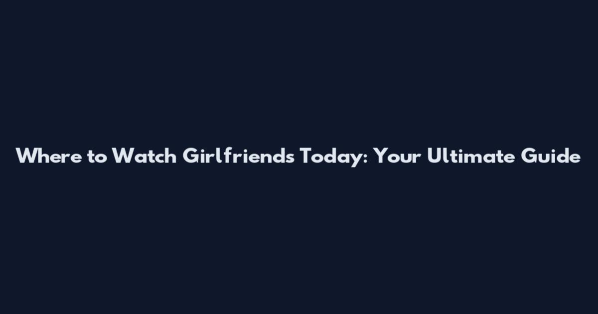 Where to Watch Girlfriends Today: Your Ultimate Guide