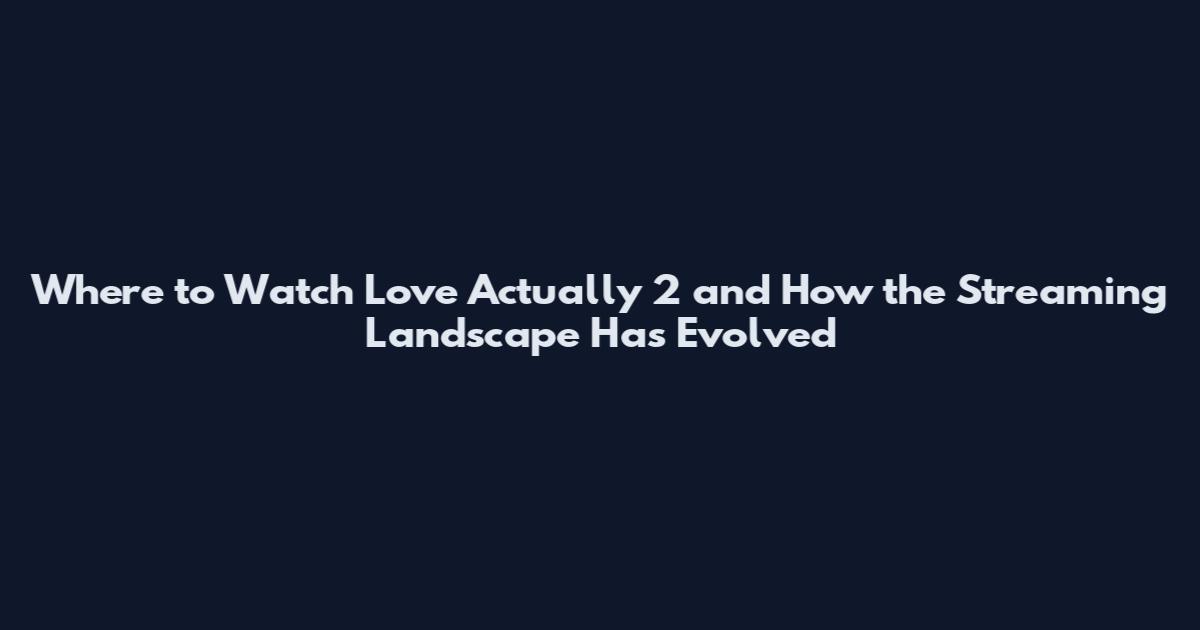 Where to Watch Love Actually 2 and How the Streaming Landscape Has Evolved