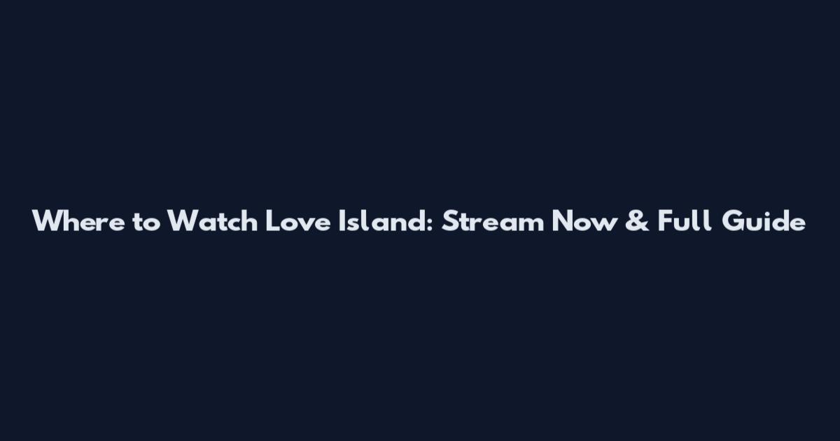 Where to Watch Love Island: Stream Now & Full Guide