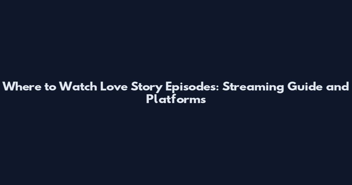 Where to Watch Love Story Episodes: Streaming Guide and Platforms