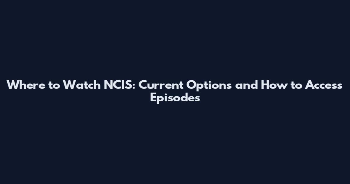 Where to Watch NCIS: Current Options and How to Access Episodes