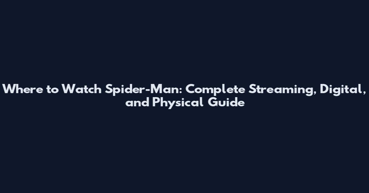 Where to Watch Spider-Man: Complete Streaming, Digital, and Physical Guide