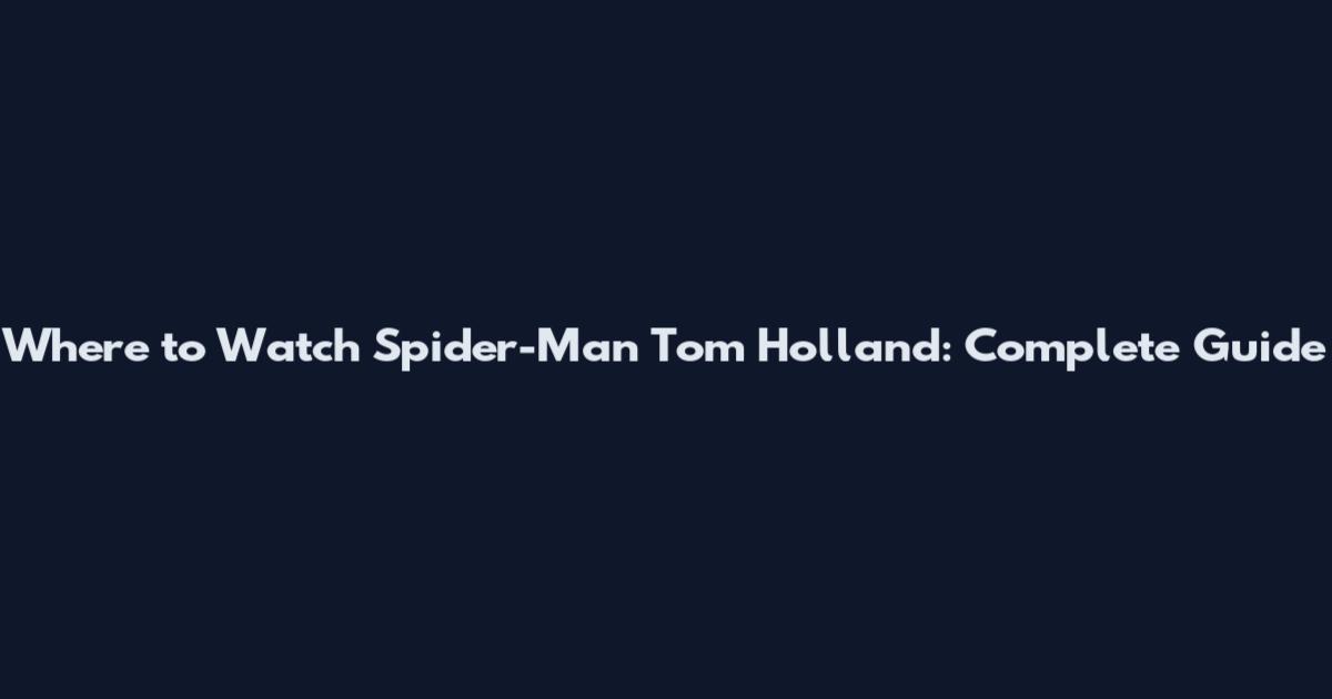 Where to Watch Spider-Man Tom Holland: Complete Guide