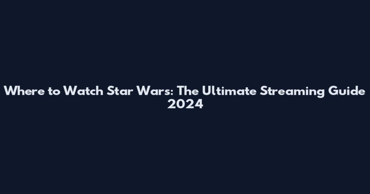 Where to Watch Star Wars: The Ultimate Streaming Guide 2024