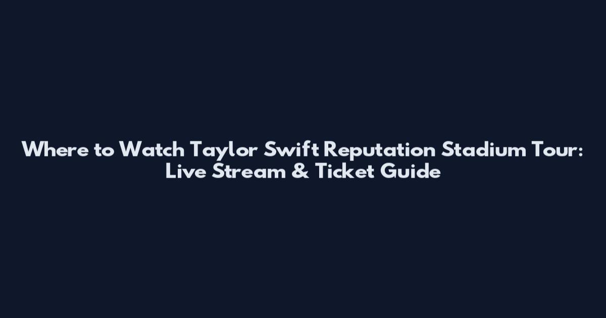 Where to Watch Taylor Swift Reputation Stadium Tour: Live Stream & Ticket Guide