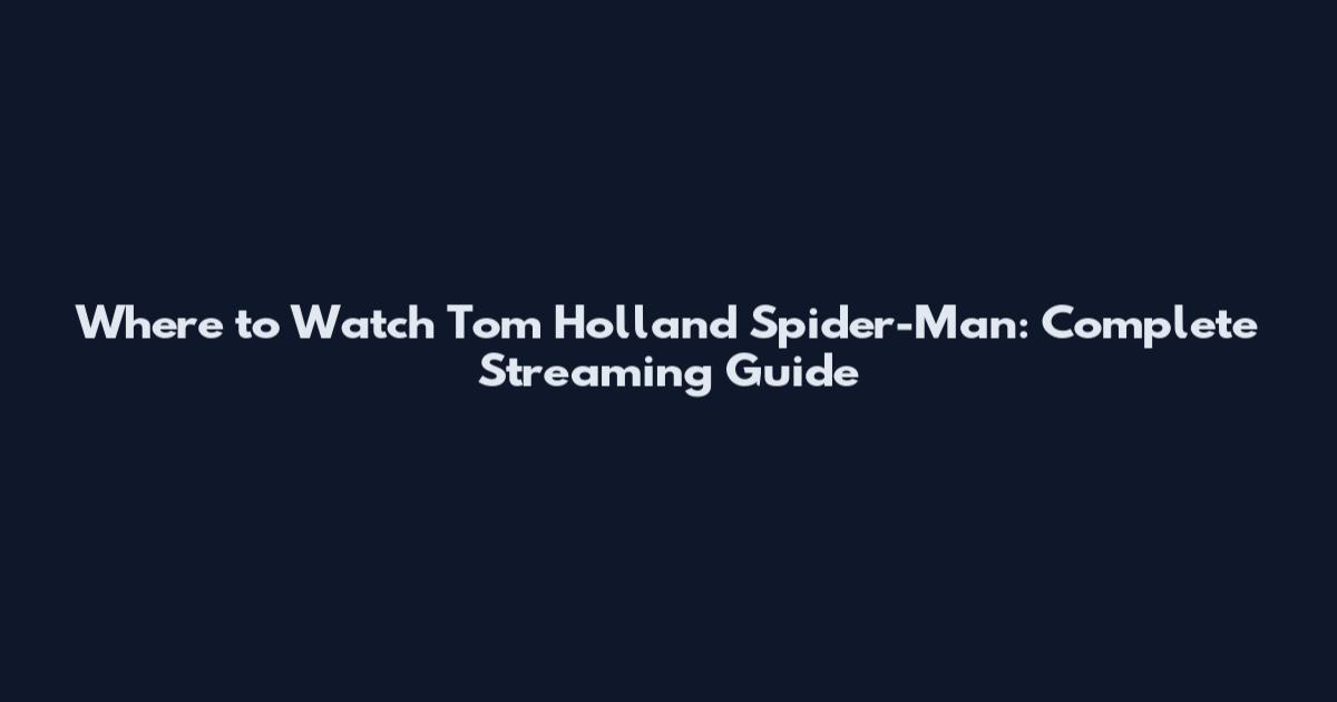 Where to Watch Tom Holland Spider-Man: Complete Streaming Guide
