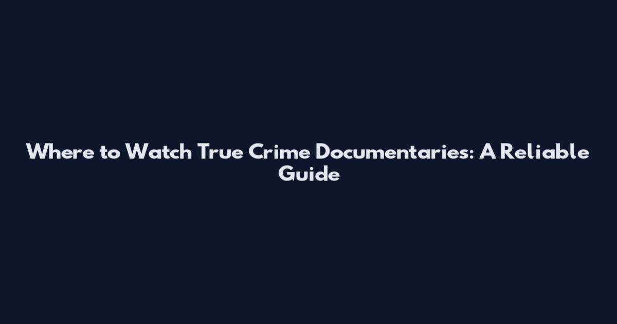 Where to Watch True Crime Documentaries: A Reliable Guide
