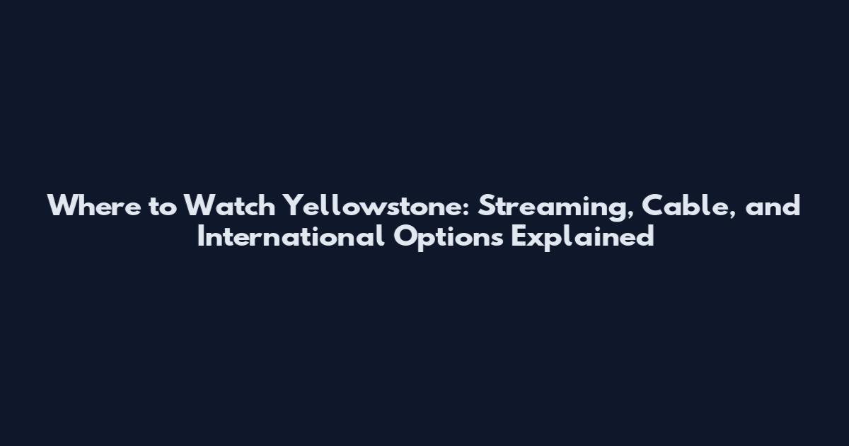 Where to Watch Yellowstone: Streaming, Cable, and International Options Explained
