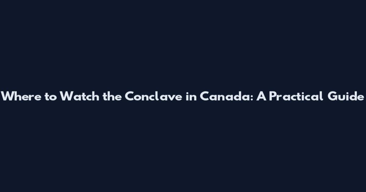 Where to Watch the Conclave in Canada: A Practical Guide