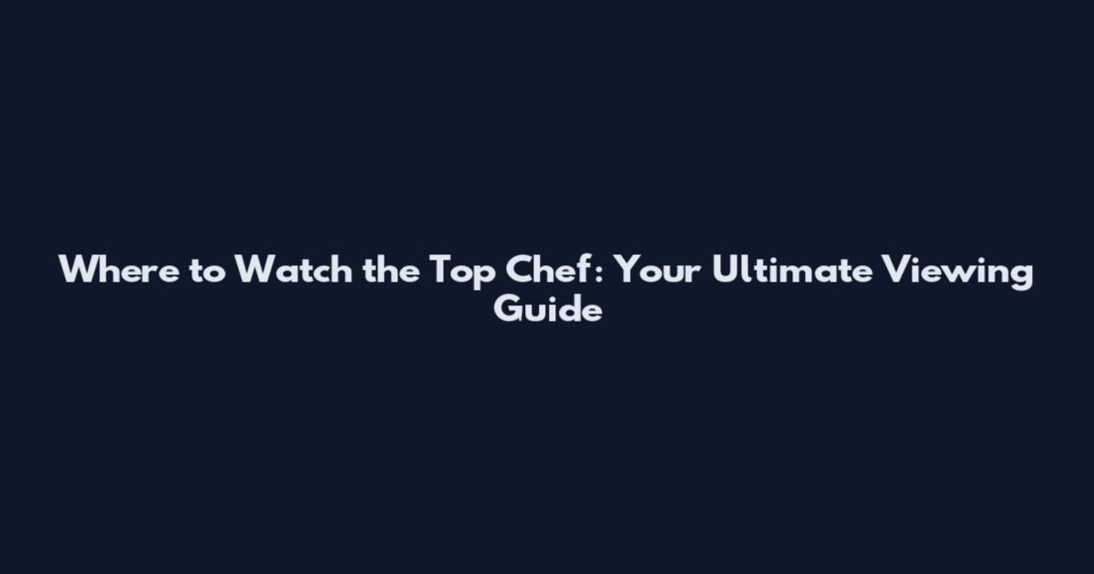 Where to Watch the Top Chef: Your Ultimate Viewing Guide