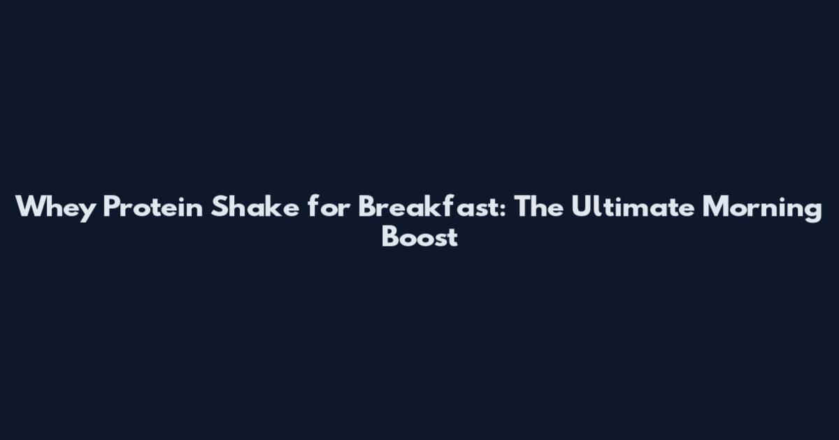 Whey Protein Shake for Breakfast: The Ultimate Morning Boost