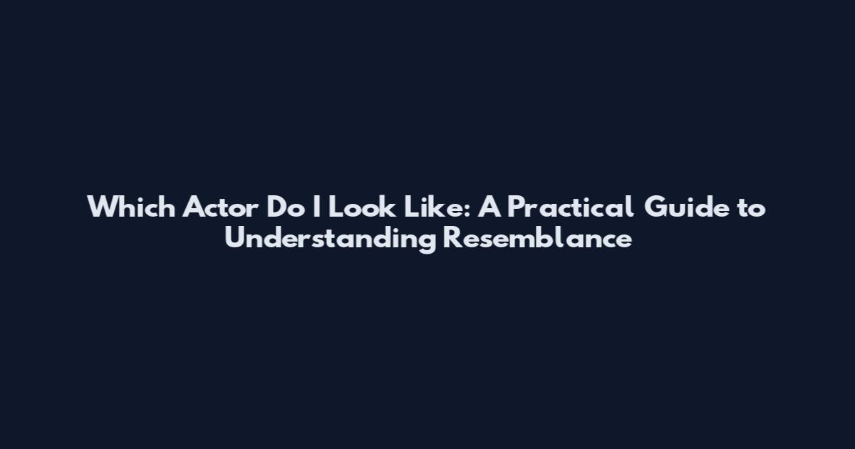 Which Actor Do I Look Like: A Practical Guide to Understanding Resemblance