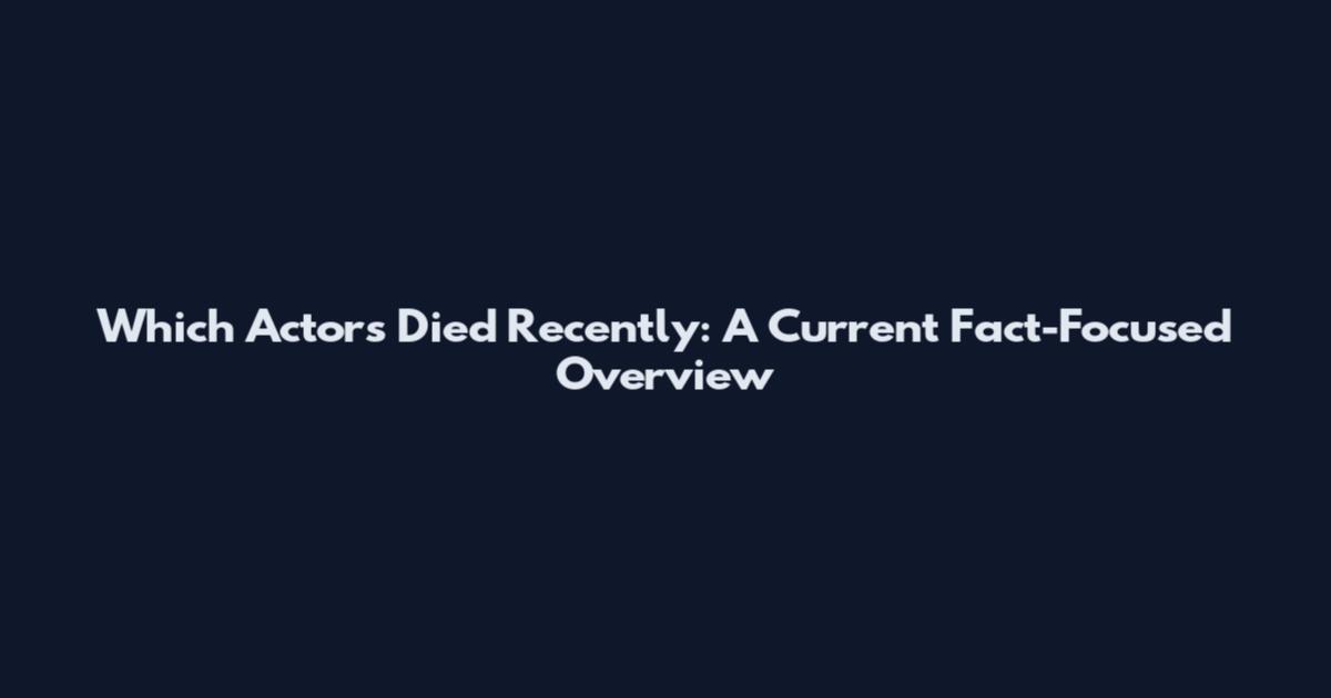 Which Actors Died Recently: A Current Fact-Focused Overview