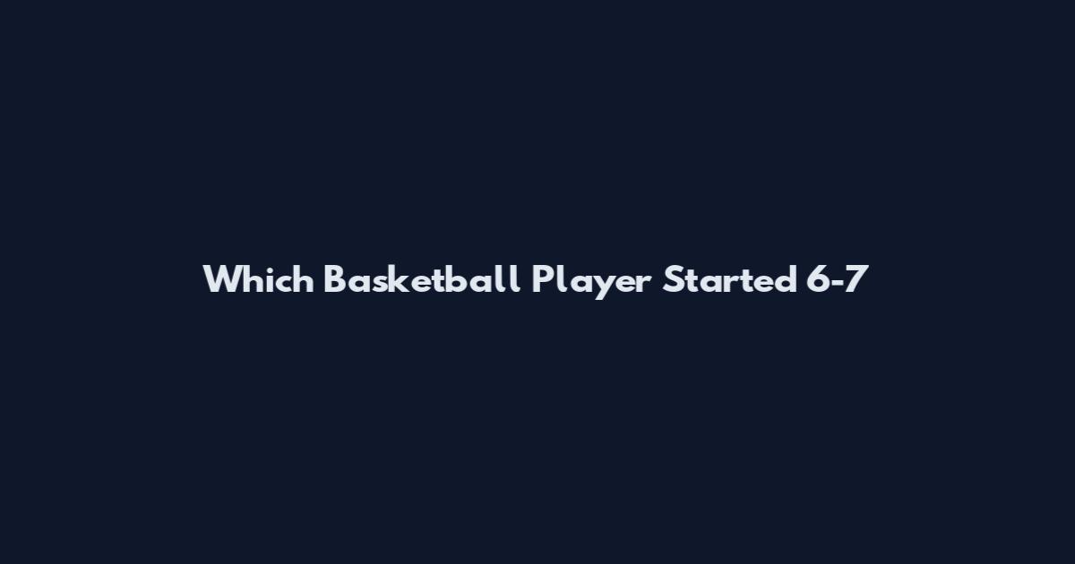 Which Basketball Player Started 6-7