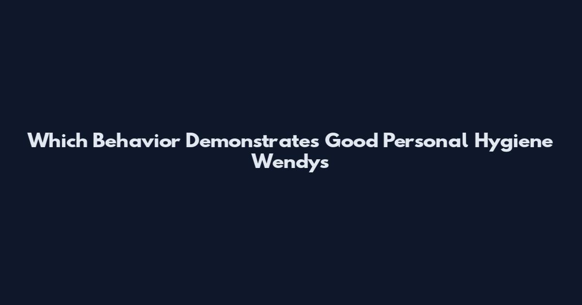 Which Behavior Demonstrates Good Personal Hygiene Wendy's