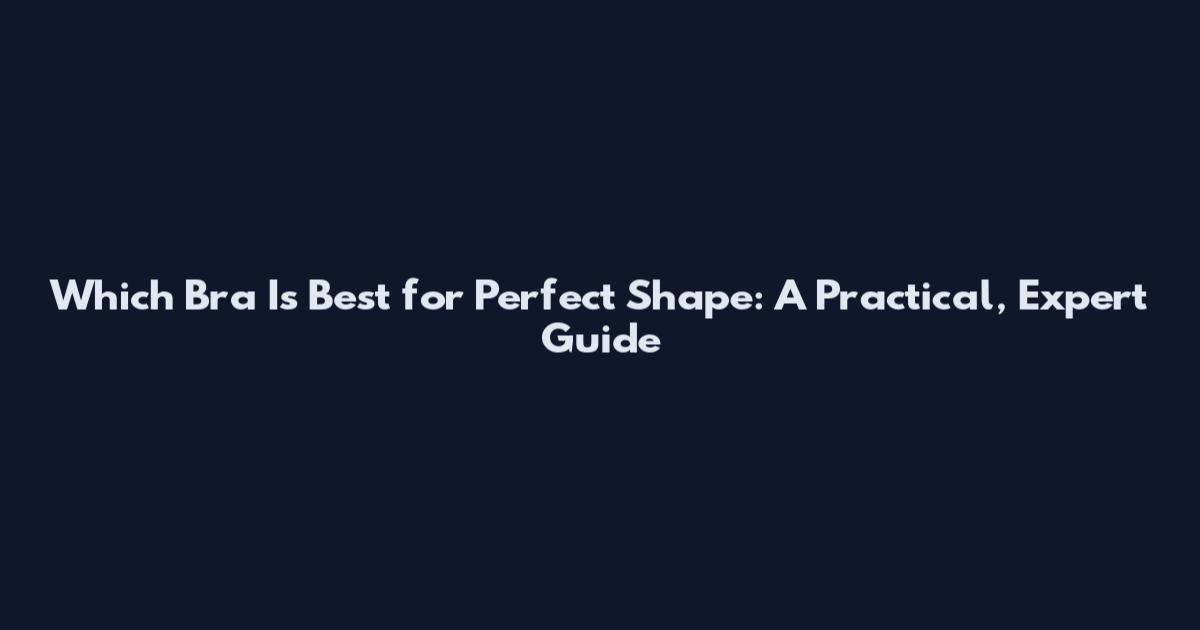 Which Bra Is Best for Perfect Shape: A Practical, Expert Guide