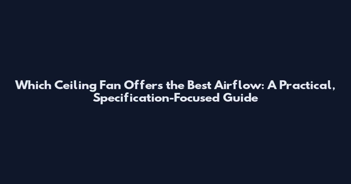 Which Ceiling Fan Offers the Best Airflow: A Practical, Specification-Focused Guide