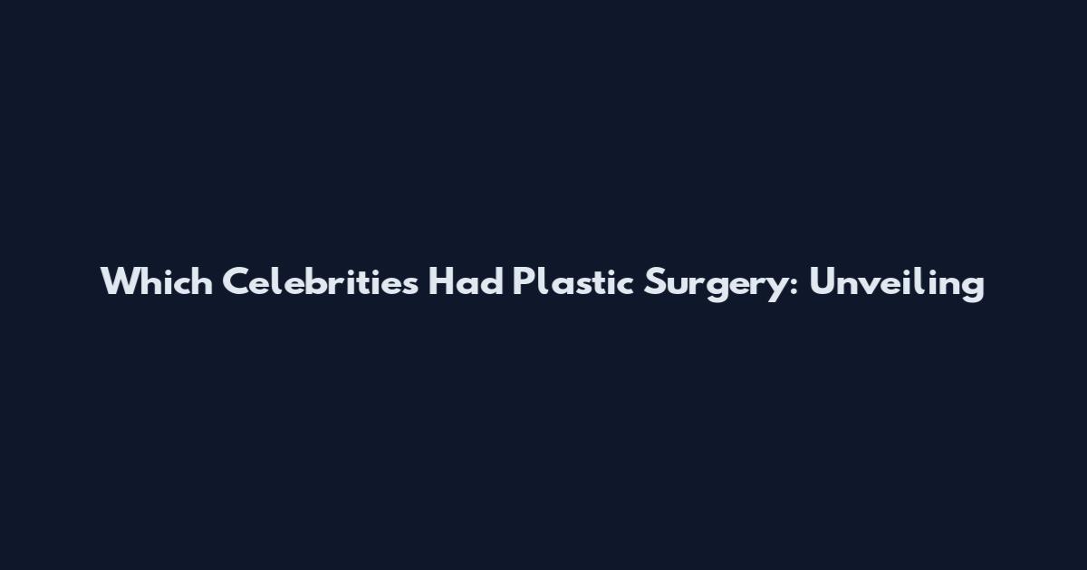 Which Celebrities Had Plastic Surgery: Unveiling