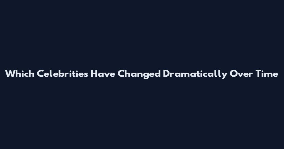 Which Celebrities Have Changed Dramatically Over Time