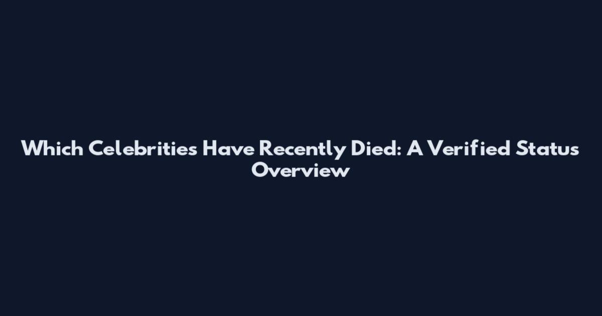 Which Celebrities Have Recently Died: A Verified Status Overview