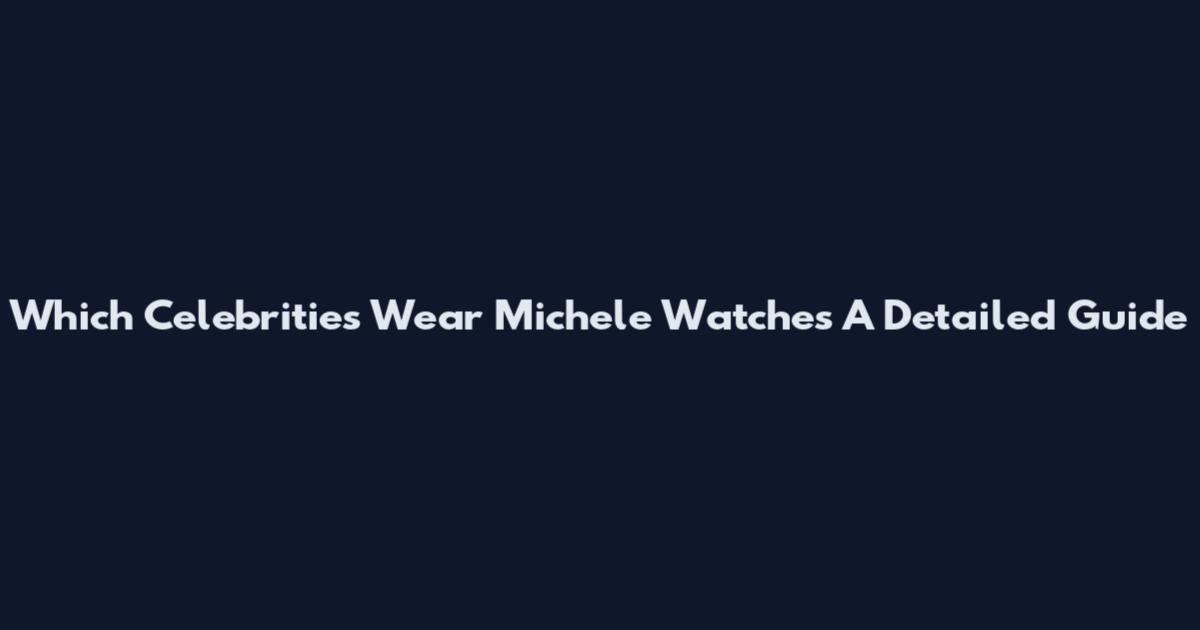 Which Celebrities Wear Michele Watches A Detailed Guide