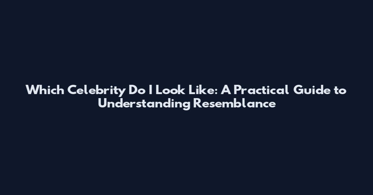 Which Celebrity Do I Look Like: A Practical Guide to Understanding Resemblance