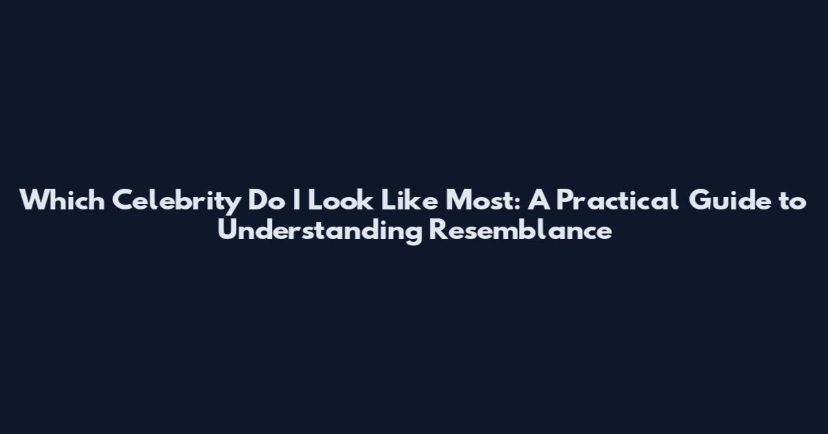 Which Celebrity Do I Look Like Most: A Practical Guide to Understanding Resemblance