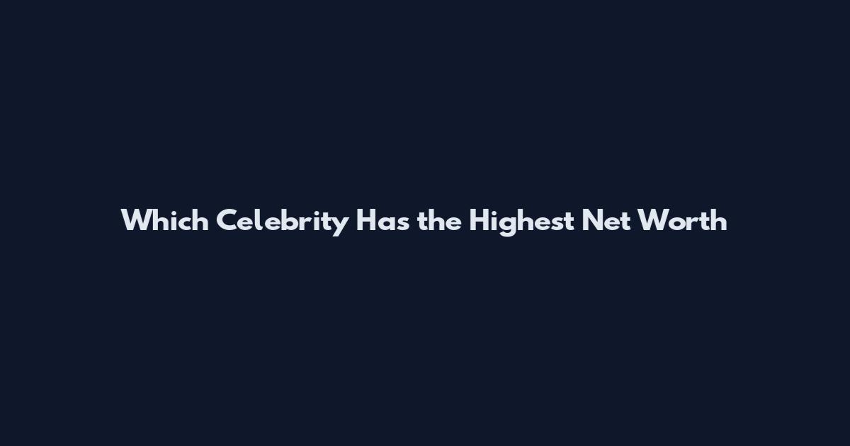 Which Celebrity Has the Highest Net Worth