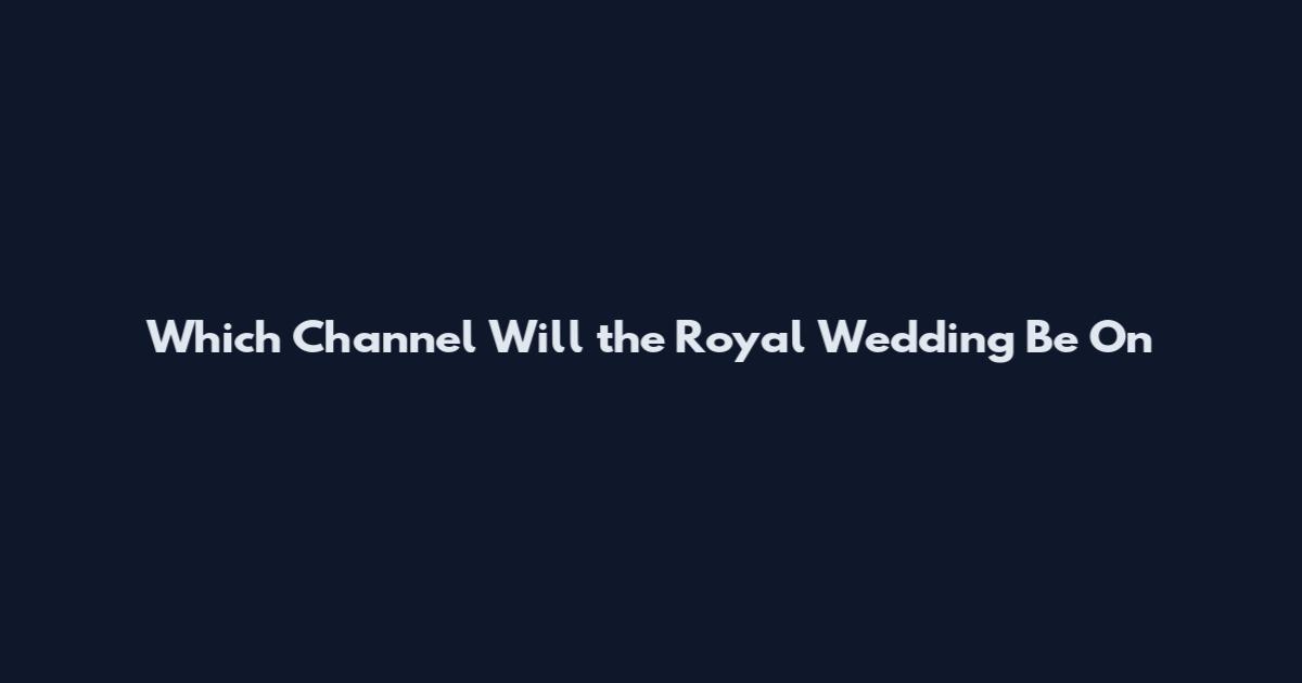 Which Channel Will the Royal Wedding Be On
