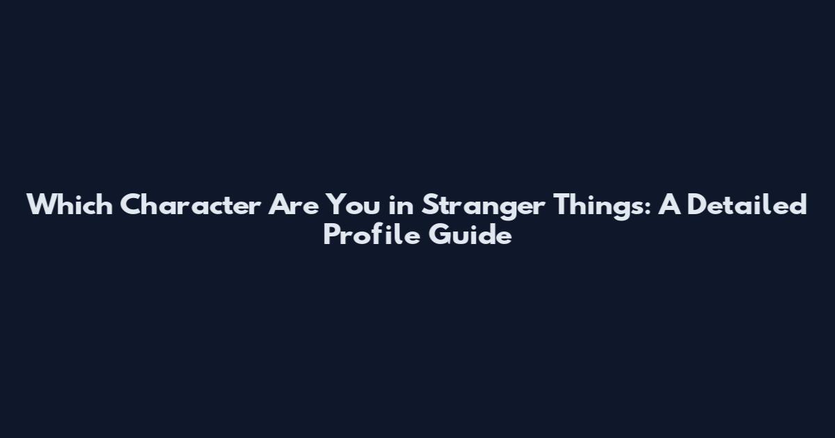 Which Character Are You in Stranger Things: A Detailed Profile Guide