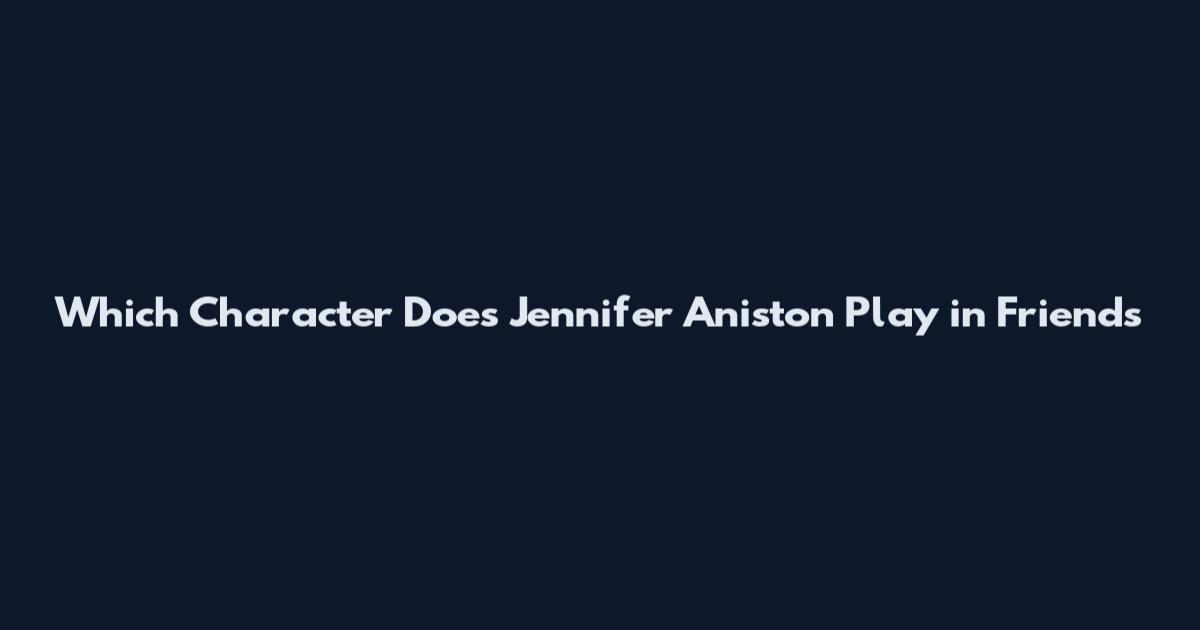 Which Character Does Jennifer Aniston Play in Friends