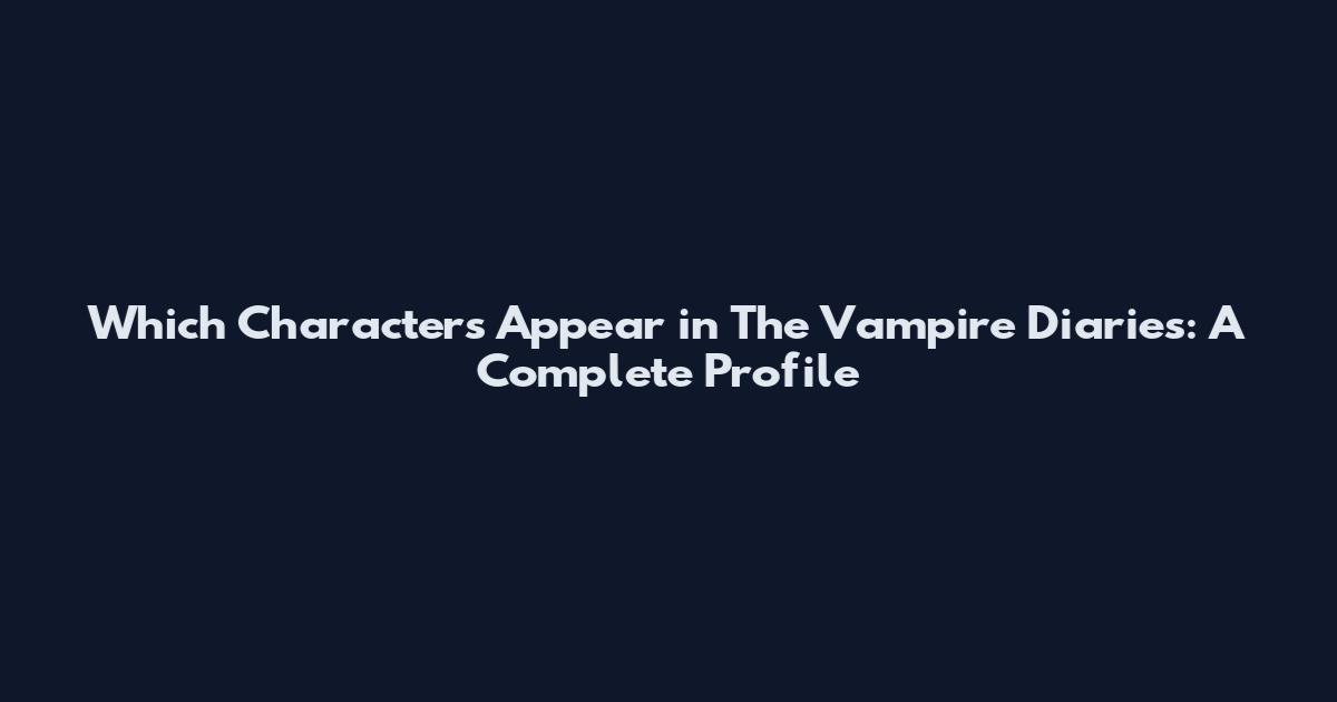 Which Characters Appear in The Vampire Diaries: A Complete Profile