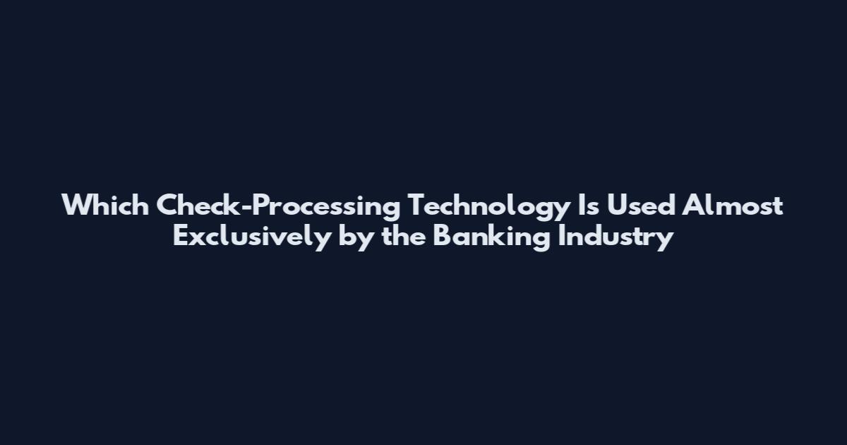 Which Check-Processing Technology Is Used Almost Exclusively by the Banking Industry