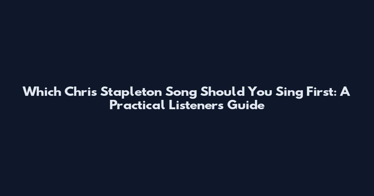 Which Chris Stapleton Song Should You Sing First: A Practical Listener's Guide